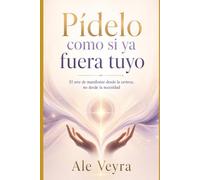 Pídelo como si ya fuera tuyo: El arte de manifestar desde la certeza, no desde la necesidad