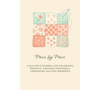 Piece by Piece: A Quilter’s Journal for Organizing Projects, Tracking Progress & Preserving Quilting Memories: Plan Projects, Record Inspiration, and Celebrate Every Stitch