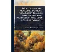 Pièces originales et procÃ(c)dures du procès fait Ã Robert-François Damiens, tant en la PrÃ(c)vôtÃ(c) de l'Hôtel, qu'en la Cour de Parlement