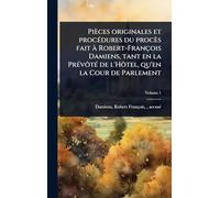 Pièces originales et procÃ(c)dures du procès fait Ã Robert-François Damiens, tant en la PrÃ(c)vôtÃ(c) de l'Hôtel, qu'en la Cour de Parlement