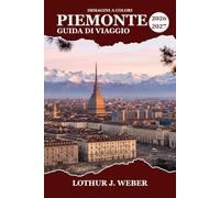 PIEMONTE Guida di viaggio 2026-2027: Itinerario regione per regione alla scoperta del Barolo, delle Langhe e delle Alpi italiane, con strade del vino, ... e borghi alpini nei dintorni di Torino