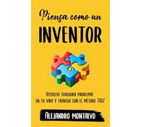 Piensa como un inventor: Resuelve cualquier problema en tu vida y trabajo con el método TRIZ