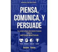 PIENSA, COMUNICA Y PERSUADE: Tu discurso en doce pasos con el Método Boethius: Amar, Pensar, Hablar, Saber.