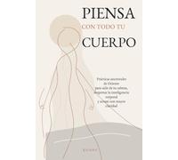 PIENSA CON TODO TU CUERPO: Prácticas ancestrales de Oriente para salir de tu cabeza, despertar la inteligencia corporal y actuar con mayor claridad