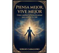 Piensa Mejor, Vive Mejor: Cómo cambiar tu forma de pensar para cambiar tu vida