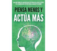 Piensa Menos y Actúa Más: La Clave del Éxito que Nadie te Enseñó, Cómo Dejar de Pensar en Exceso, Vencer el Autosabotaje y Avanzar con Disciplina Hasta Crear la Vida que Deseas (Crecimiento Personal)