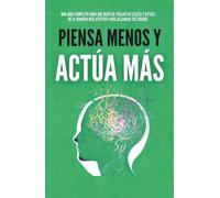 Piensa Menos y Actúa Más: La Clave del Éxito que Nadie te Enseñó, Cómo Dejar de Pensar en Exceso, Vencer el Autosabotaje y Avanzar con Disciplina Hasta Crear la Vida que Deseas (Crecimiento Personal)