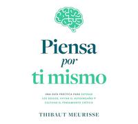 Piensa por ti mismo: Una guía práctica para superar los sesgos, evitar el autoengaño y cultivar el pensamiento crítico