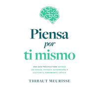 Piensa por ti mismo: Una guía práctica para superar los sesgos, evitar el autoengaño y cultivar el pensamiento crítico