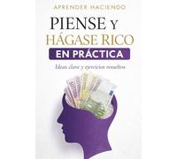 PIENSE Y HÁGASE RICO EN PRÁCTICA: Ideas clave y ejercicios resueltos: 3 (Aprender Haciendo)