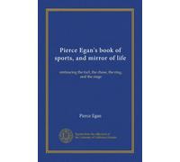 Pierce Egan's book of sports, and mirror of life: embracing the turf, the chase, the ring, and the stage