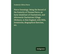 Pierce Genealogy. Being the Record of the Posterity of Thomas Pierce, an Early Inhabitant of Charlestown, and Afterwards Charlestown Village (Woburn), ... Inventories, Biographical Sketches, etc.