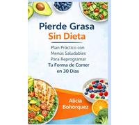 Pierde Grasa Sin Dieta: Plan Práctico con Menús Saludables Para Reprogramar Tu Forma de Comer en 30 Días