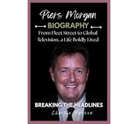 PIERS MORGAN BIOGRAPHY: From Fleet Street to Global Television, a Life Boldly Lived