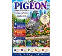 PIGEON: From Wild Urban Survivors to Intelligent Companions - A Complete Guide to Biology, Behavior, Ecology, and Advanced Care