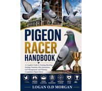 PIGEON RACER HANDBOOK: A Complete Guide to Training, Breeding, Feeding, Nutrition, Diet, Interaction, Loft Management, and Winning Competitive Pigeon Races
