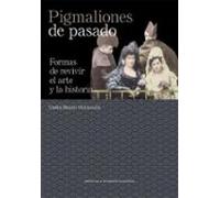 Pigmaliones De Pasado. Formas De Revivir El Arte Y La Historia