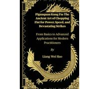 Piguaquan Kung Fu: The Ancient Art of Chopping Fist for Power, Speed, and Devastating Strikes: From Basics to Advanced Applications for Modern Practitioners