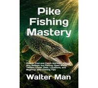 Pike Fishing Mastery: How to Find and Catch Northern Pike in Any Season: Ice Fishing, Open Water Tactics, Lures, Gear, Locations, and Beginner Pike Fishing Tips