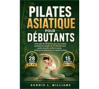 Pilates Asiatique pour Débutants: Votre plan de 28 jours avec des routines quotidiennes simples de 15 minutes pour perdre du poids, tonifier le corps, renforcer les abdominaux et réduire le stress
