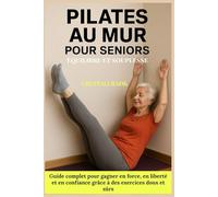 Pilates au mur pour Seniors - Equilibre et souplesse: Guide complet pour gagner en force, en liberté et en confiance grâce à des exercices doux et sûrs