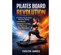 PILATES BOARD REVOLUTION: A Complete, Results-Driven Method for Building Lean Muscle, Enhancing Flexibility, and Mastering Fluid Movement