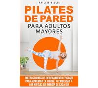Pilates de Pared Para Adultos Mayores: Instrucciones de Entrenamiento Eficaces Para Aumentar la Fuerza, Flexibilidad Y Los Niveles de Energía de Cada Día (Manteniendo ágil el cerebro para ancianos)
