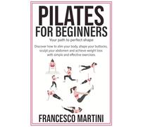 Pilates for Beginners Your Path to Perfect Form: Discover how to slim the body, shape the buttocks, sculpt the abdomen and achieve weight loss with simple and effective exercises.