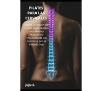 PILATES PARA LAS CERVICALES: Libera la tensión del cuello, alivia dolores de cabeza y recupera la movilidad de tus hombros con el Método Juju
