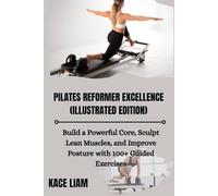 PILATES REFORMER EXCELLENCE (ILLUSTRATED EDITION): Build a Powerful Core, Sculpt Lean Muscles, and Improve Posture with 100+ Guided Exercises