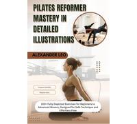 PILATES REFORMER MASTERY IN DETAILED ILLUSTRATIONS: 100+ Fully Depicted Exercises for Beginners to Advanced Movers, Designed for Safe Technique and Effortless Flow