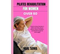 PILATES REHABILITATION FOR WOMEN OVER 60: Gentle At-Home Exercises to Relieve Joint Pain, Restore Balance, Improve Flexibility, and Rebuild Strength for Active Aging