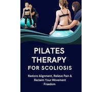 PILATES THERAPY FOR SCOLIOSIS: Restore Alignment, Relieve Pain & Reclaim Your Movement Freedom
