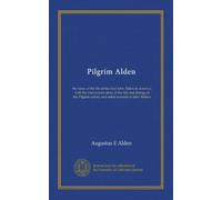 Pilgrim Alden: the story of the life of the first John Alden in America with the interwoven story of the life and doings of the Pilgrim colony and some account of later Aldens