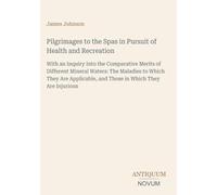 Pilgrimages to the Spas in Pursuit of Health and Recreation: With an Inquiry Into the Comparative Merits of Different Mineral Waters: The Maladies to ... and Those in Which They Are Injurious