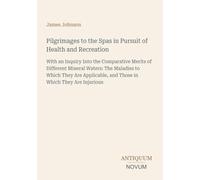 Pilgrimages to the Spas in Pursuit of Health and Recreation: With an Inquiry Into the Comparative Merits of Different Mineral Waters: The Maladies to ... and Those in Which They Are Injurious