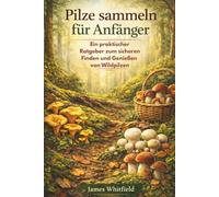 Pilze sammeln für Anfänger: Ein praktischer Ratgeber zum sicheren Finden, Bestimmen und Genießen von Wildpilzen