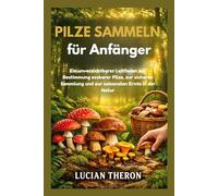 Pilze sammeln für Anfänger: Ein unverzichtbarer Leitfaden zur Bestimmung essbarer Pilze, zur sicheren Sammlung und zur saisonalen Ernte in der Natur