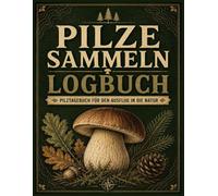 Pilze Sammeln Logbuch: Pilztagebuch für den Ausflug in die Natur: Praktischer Tracker für Pilzarten, Waldgebiete, Fundzeiten und Rezepte