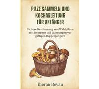 PILZE SAMMELN UND KOCHANLEITUNG FÜR ANFÄNGER: Sichere Bestimmung von Waldpilzen mit Rezepten und Warnungen vor giftigen Doppelgängern
