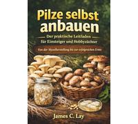 Pilze selbst anbauen Der praktische Leitfaden für Einsteiger und Hobbyzüchter: Von der Myzelherstellung bis zur erfolgreichen Ernte