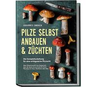 Pilze selbst anbauen & züchten - Die Komplettanleitung für eine erfolgreiche Pilzzucht: Alles Wissenswerte vom Equipment, über die Spore bis zur Ernte für Ihren Pilzanbau im Haus, Hochbeet oder Glas