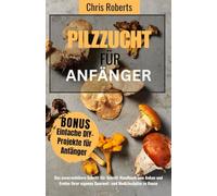 Pilzzucht für Anfänger: Der essenzielle Schritt-für-Schritt-Ratgeber zum Anbau und zur Ernte eigener Gourmet- und Medizinalpilze zu Hause, enthält DIY-Projekte.