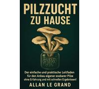 PILZZUCHT ZU HAUSE: Der einfache und praktische Leitfaden für den Anbau eigener essbarer Pilze ohne Erfahrung und mit schnellen Ergebnissen! (pilze selbst anbauen)