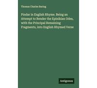 Pindar in English Rhyme. Being an Attempt to Render the Epinikian Odes, with the Principal Remaining Fragments, into English Rhymed Verse
