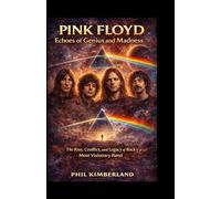 Pink Floyd: Echoes of Genius and Madness: The Rise, Conflict, and Legacy of Rock’s Most Visionary Band