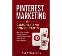 Pinterest Marketing for Coaches and Consultants: How to Use Pinterest to Build Authority, Attract Premium Clients, and Grow Your Online Business