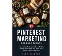 Pinterest Marketing for Food Brands: How to Use Pinterest to Drive Traffic, Boost Food Sales, and Grow Your Culinary Business Online