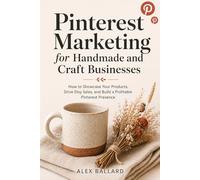 Pinterest Marketing for Handmade and Craft Businesses: How to Showcase Your Products, Drive Etsy Sales, and Build a Profitable Pinterest Presence