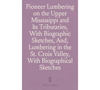 Pioneer Lumbering on the Upper Mississippi and Its Tributaries, With Biographic Sketches, And, Lumbering in the St. Croix Valley, With Biographical Sketches: With Biographic Sketches